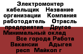Электромонтер-кабельщик › Название организации ­ Компания-работодатель › Отрасль предприятия ­ Другое › Минимальный оклад ­ 50 000 - Все города Работа » Вакансии   . Адыгея респ.,Майкоп г.